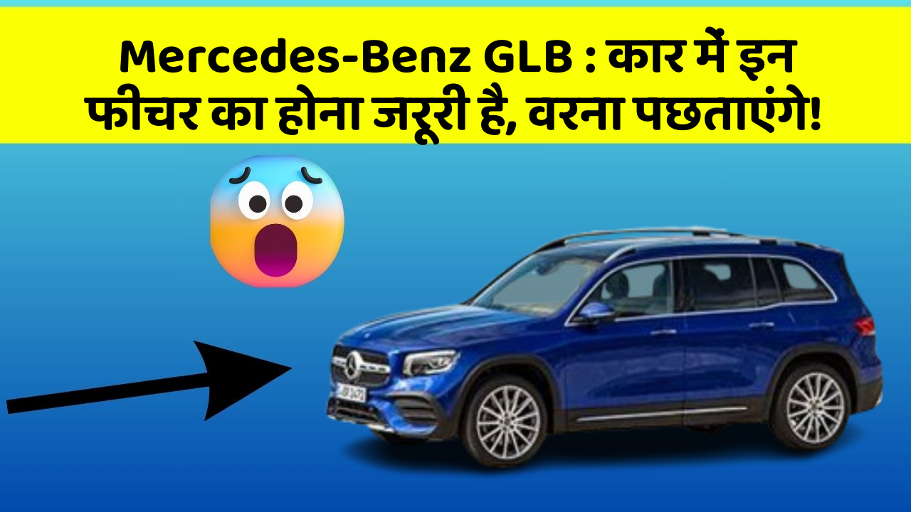 Mercedes-Benz GLB : कार में इन फीचर का होना जरूरी है, वरना पछताएंगे!