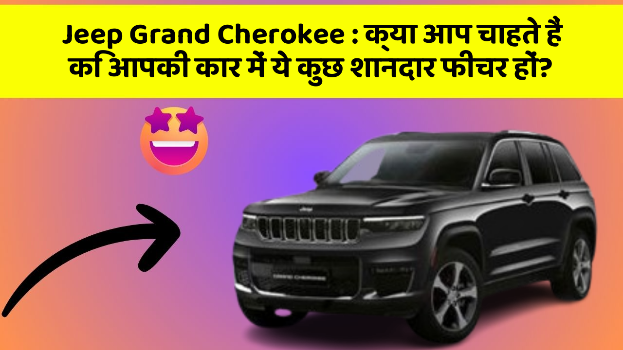 Jeep Grand Cherokee : क्या आप चाहते हैं कि आपकी कार में ये कुछ शानदार फीचर हों?