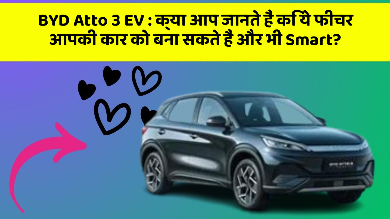BYD Atto 3 EV : क्या आप जानते हैं कि ये फीचर आपकी कार को बना सकते हैं और भी Smart?