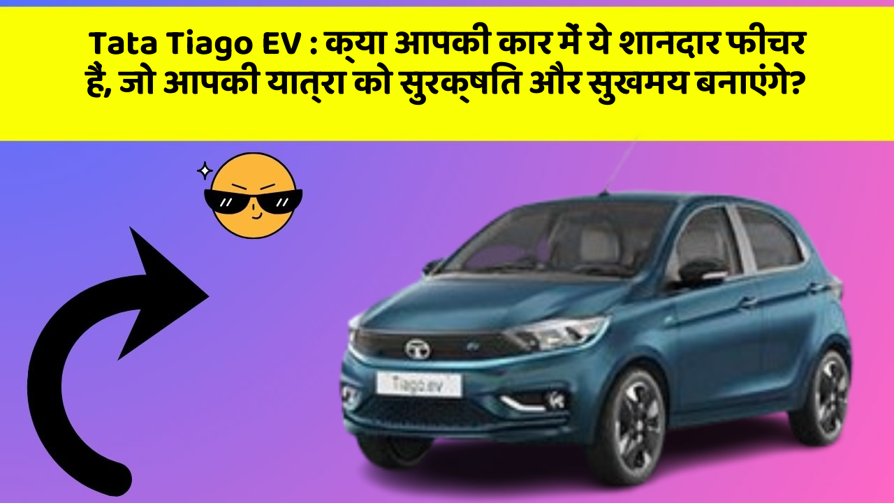 Tata Tiago EV: क्या आपकी कार में ये शानदार फीचर हैं, जो आपकी यात्रा को सुरक्षित और सुखमय बनाएंगे?
