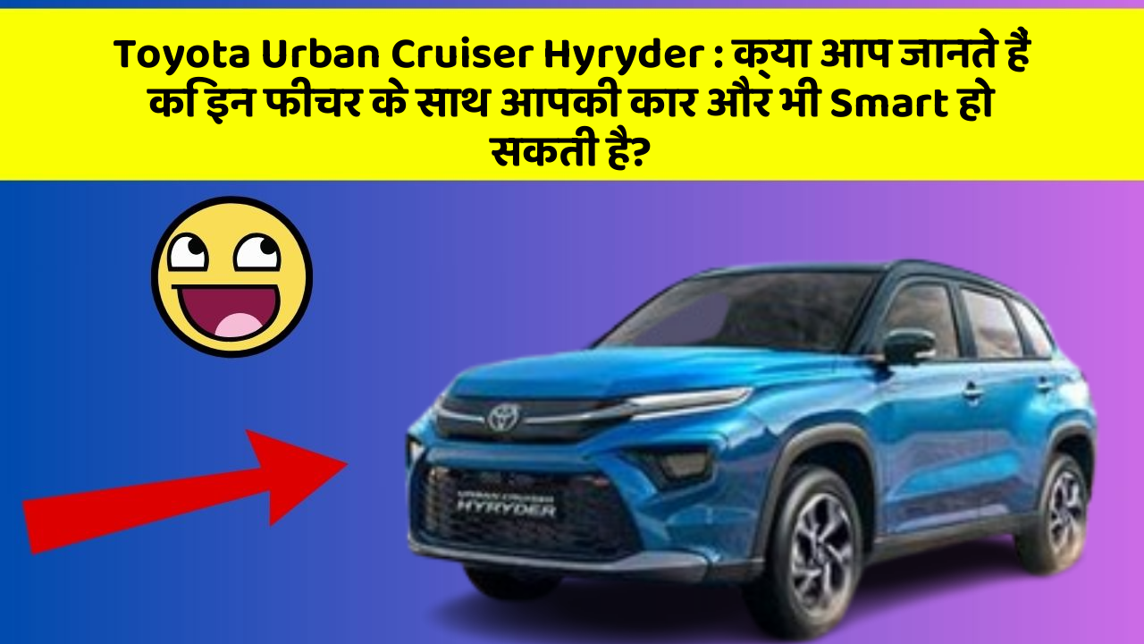 Toyota Urban Cruiser Hyryder: क्या आप जानते हैं कि इन फीचर के साथ आपकी कार और भी Smart हो सकती है?