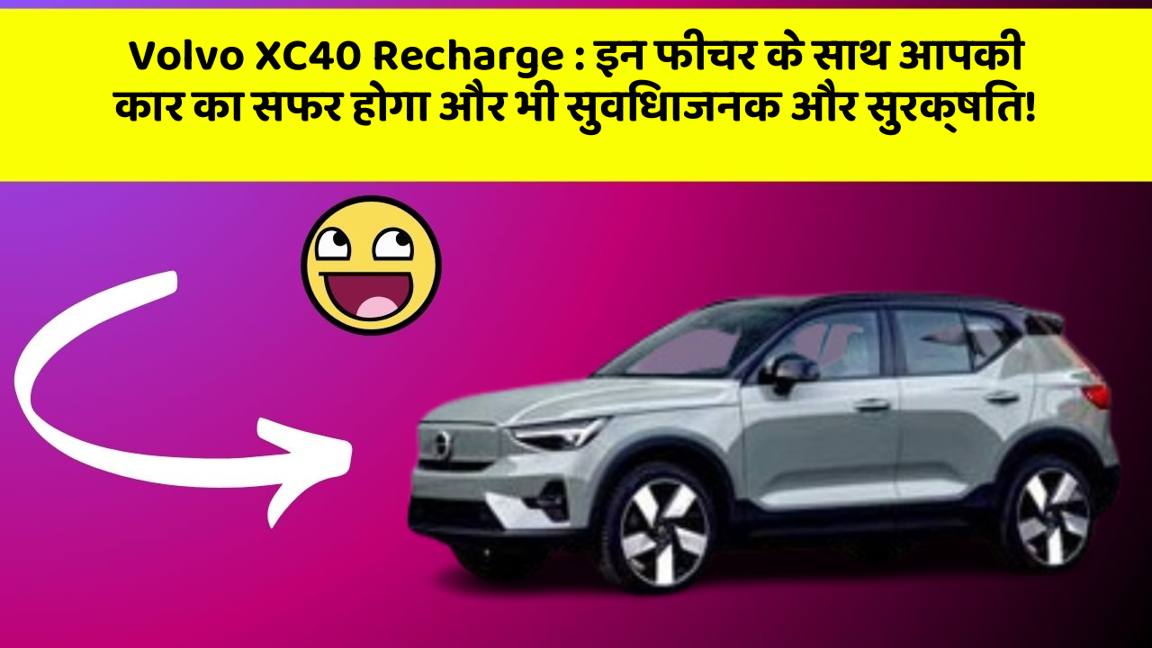 Volvo XC40 Recharge:इन फीचर के साथ आपकी कार का सफर होगा और भी सुविधाजनक और सुरक्षित!
