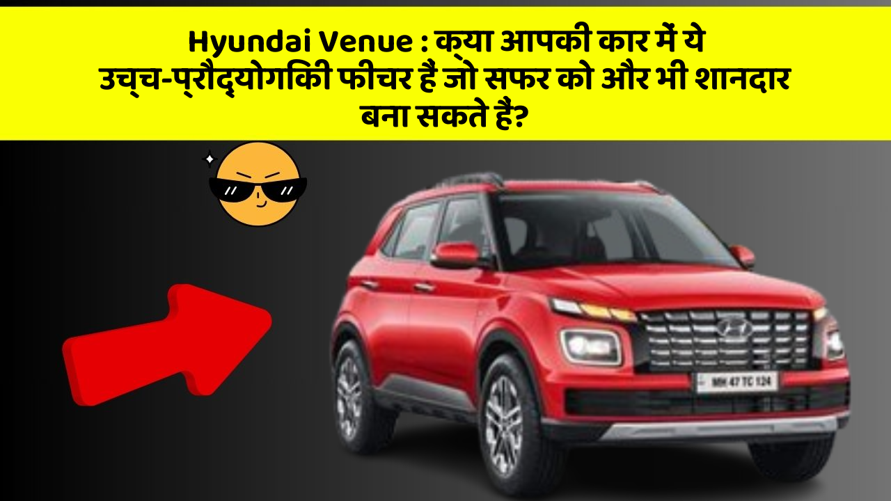 Hyundai Venue : क्या आपकी कार में ये उच्च-प्रौद्योगिकी फीचर हैं जो सफर को और भी शानदार बना सकते हैं?