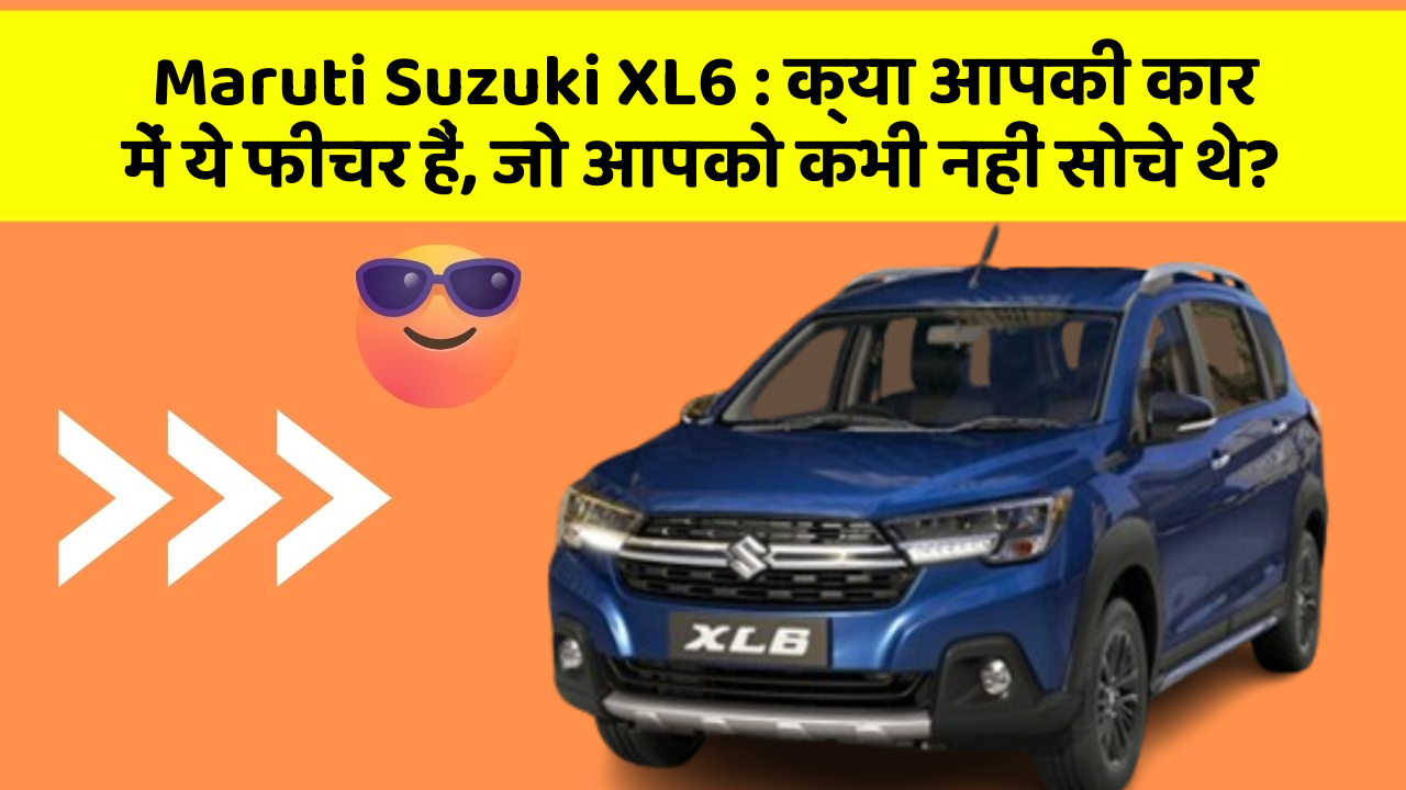 Maruti Suzuki XL6: क्या आपकी कार में ये फीचर हैं, जो आपको कभी नहीं सोचे थे?