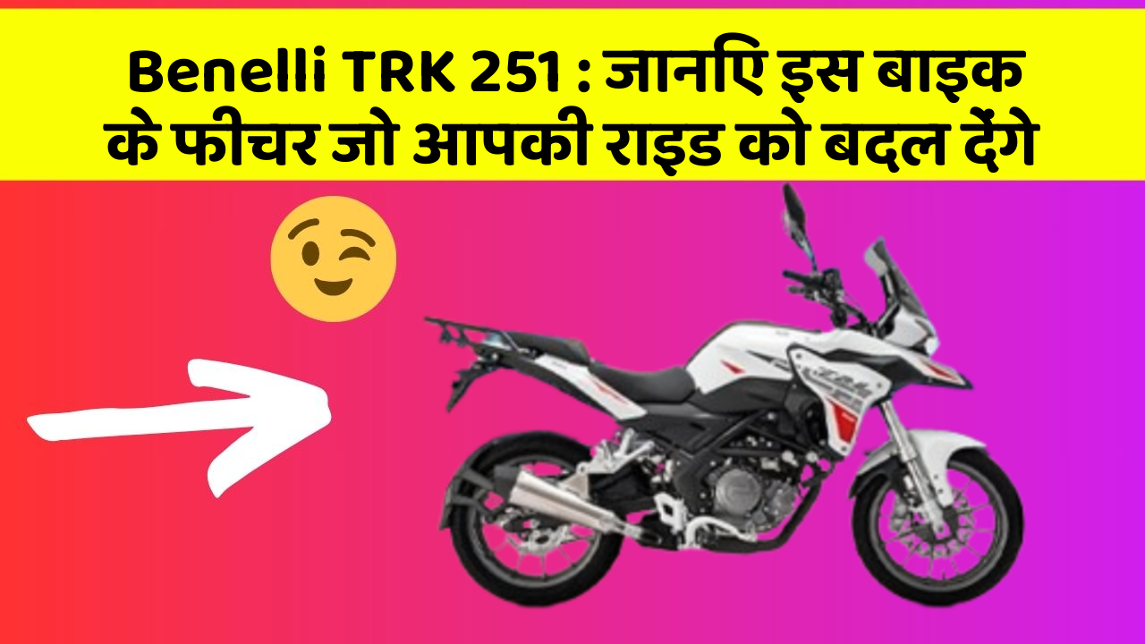 Benelli TRK 251: जानिए इस बाइक के फीचर जो आपकी राइड को बदल देंगे