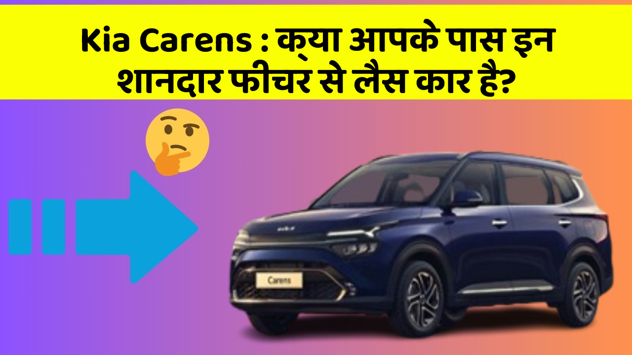 Kia Carens: क्या आपके पास इन शानदार फीचर से लैस कार है?