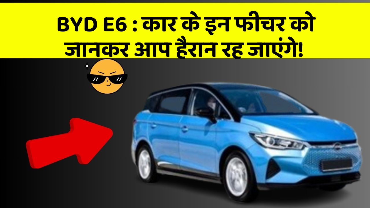 BYD E6: कार के इन फीचर को जानकर आप हैरान रह जाएंगे!