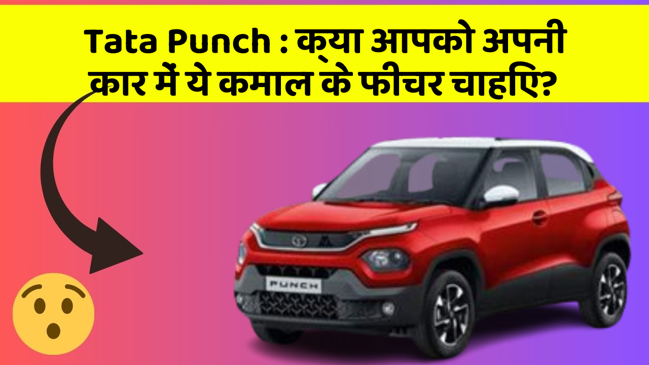 Tata Punch : क्या आपको अपनी कार में ये कमाल के फीचर चाहिए?