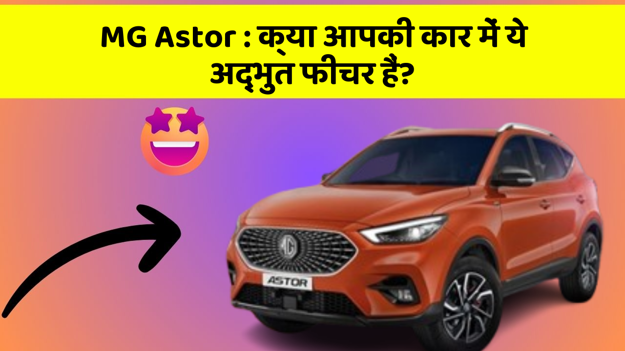 MG Astor: क्या आपकी कार में ये अद्भुत फीचर हैं?