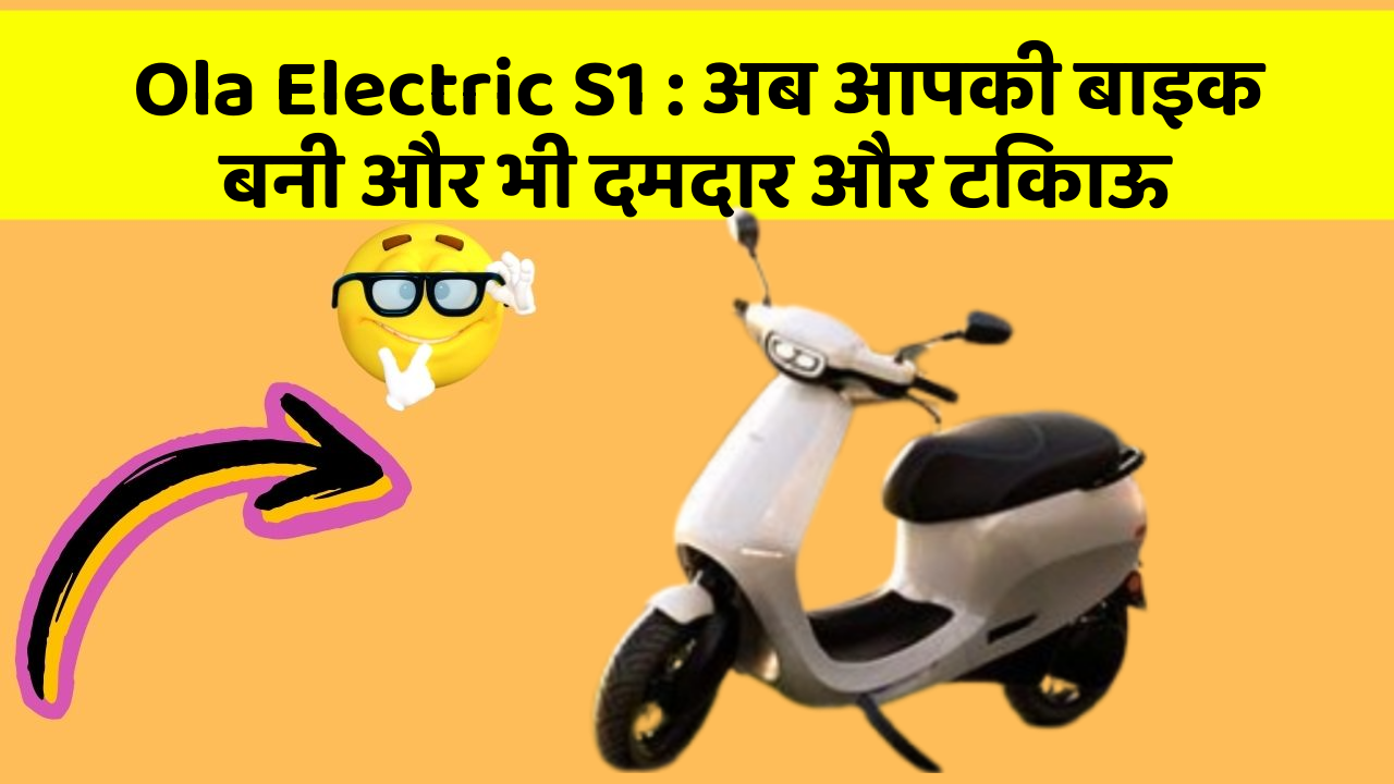 Ola Electric S1: अब आपकी बाइक बनी और भी दमदार और टिकाऊ