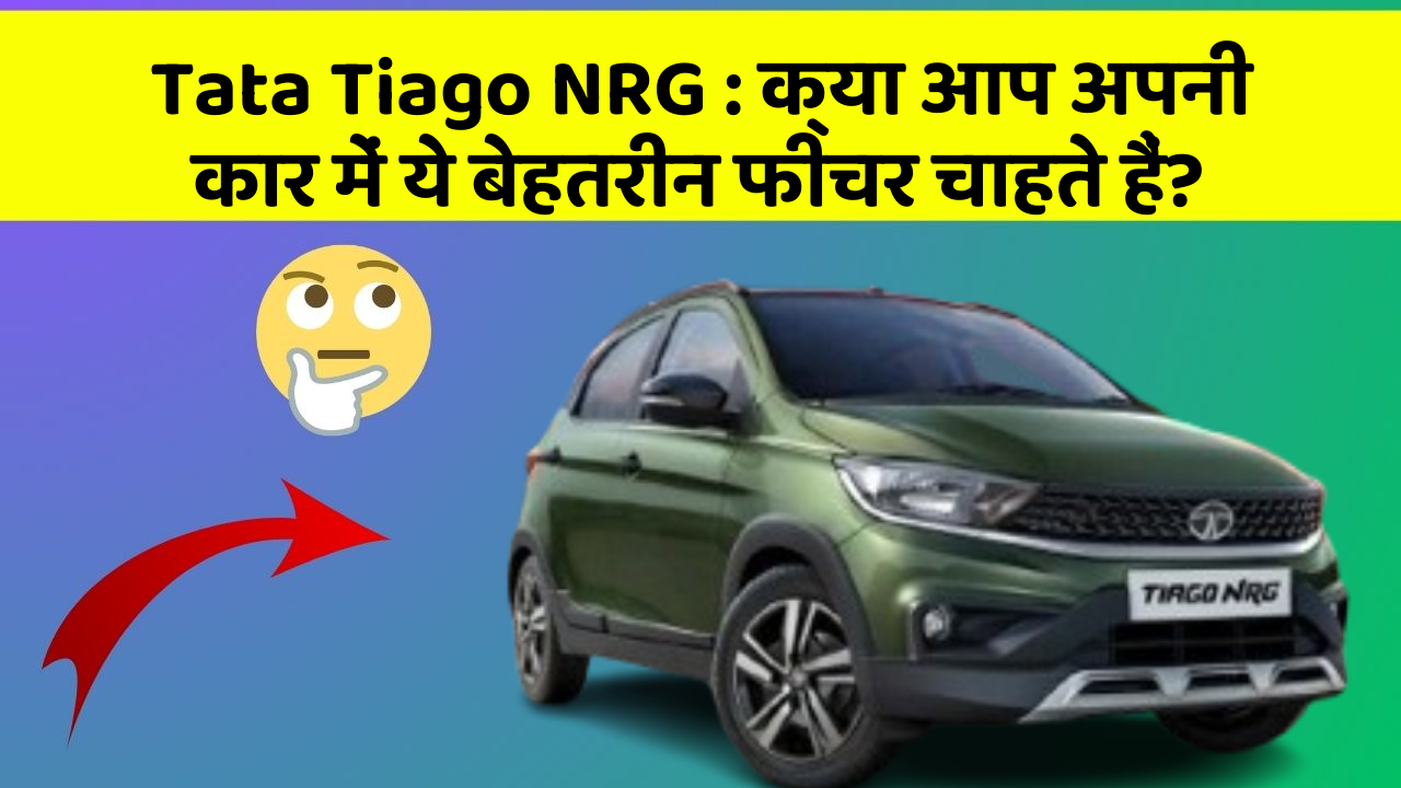 Tata Tiago NRG: क्या आप अपनी कार में ये बेहतरीन फीचर चाहते हैं?