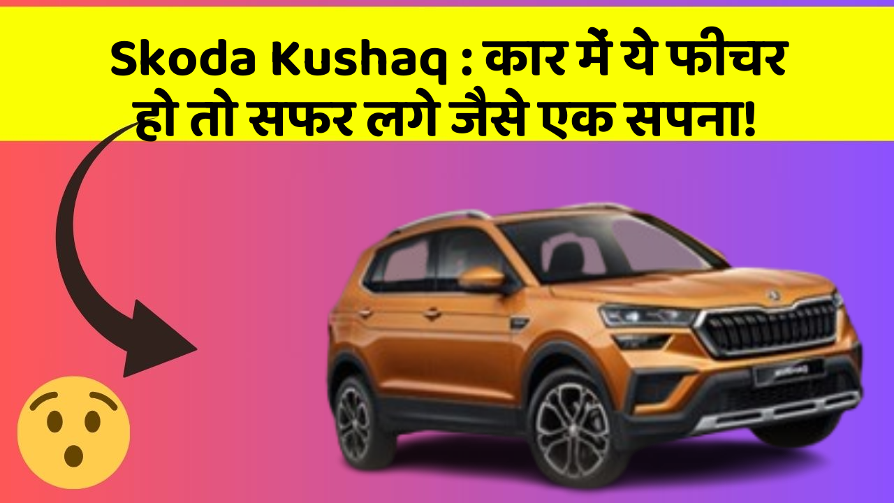 Skoda Kushaq:कार में ये फीचर हो तो सफर लगे जैसे एक सपना!