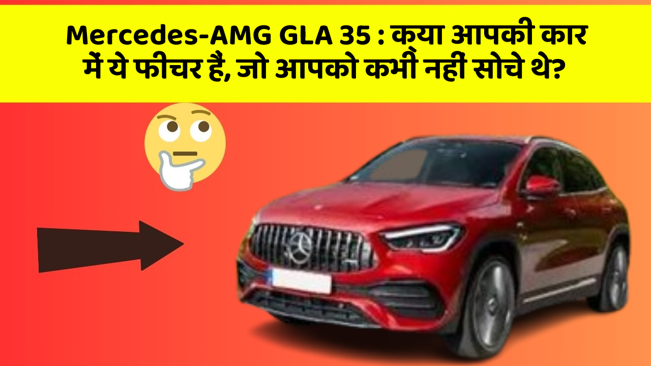 Mercedes-AMG GLA 35: क्या आपकी कार में ये फीचर हैं, जो आपको कभी नहीं सोचे थे?