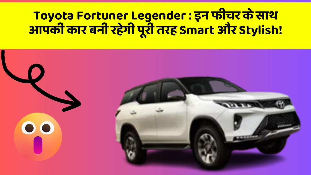 Toyota Fortuner Legender: इन फीचर के साथ आपकी कार बनी रहेगी पूरी तरह Smart और Stylish!