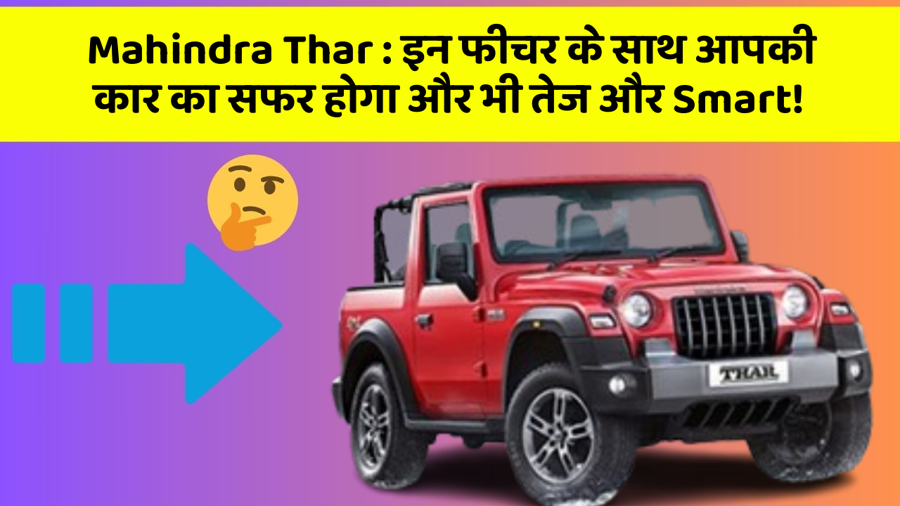 Mahindra Thar: इन फीचर के साथ आपकी कार का सफर होगा और भी तेज और Smart!