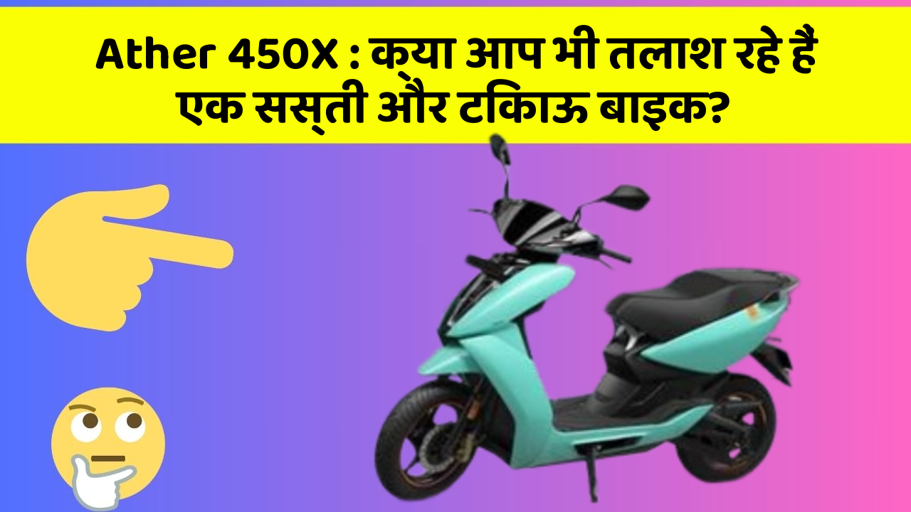 Ather 450X : क्या आप भी तलाश रहे हैं एक सस्ती और टिकाऊ बाइक?