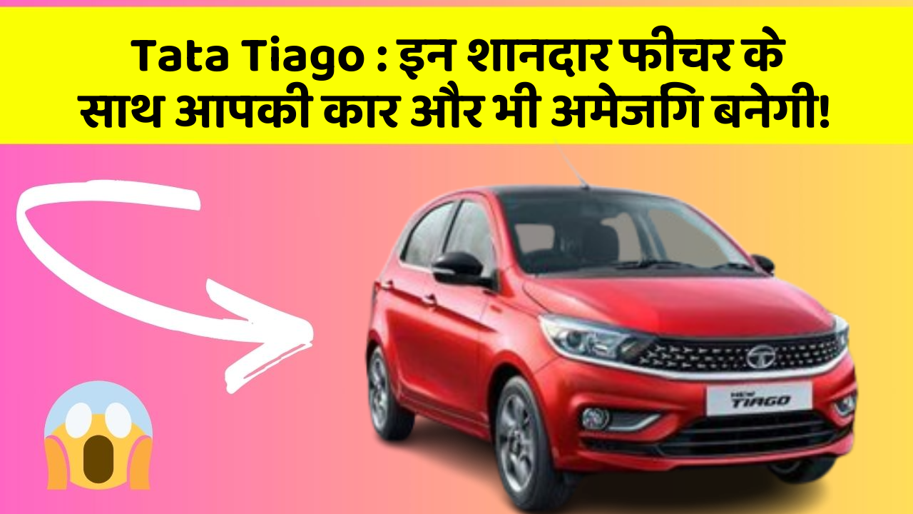Tata Tiago: इन शानदार फीचर के साथ आपकी कार और भी अमेजिंग बनेगी!