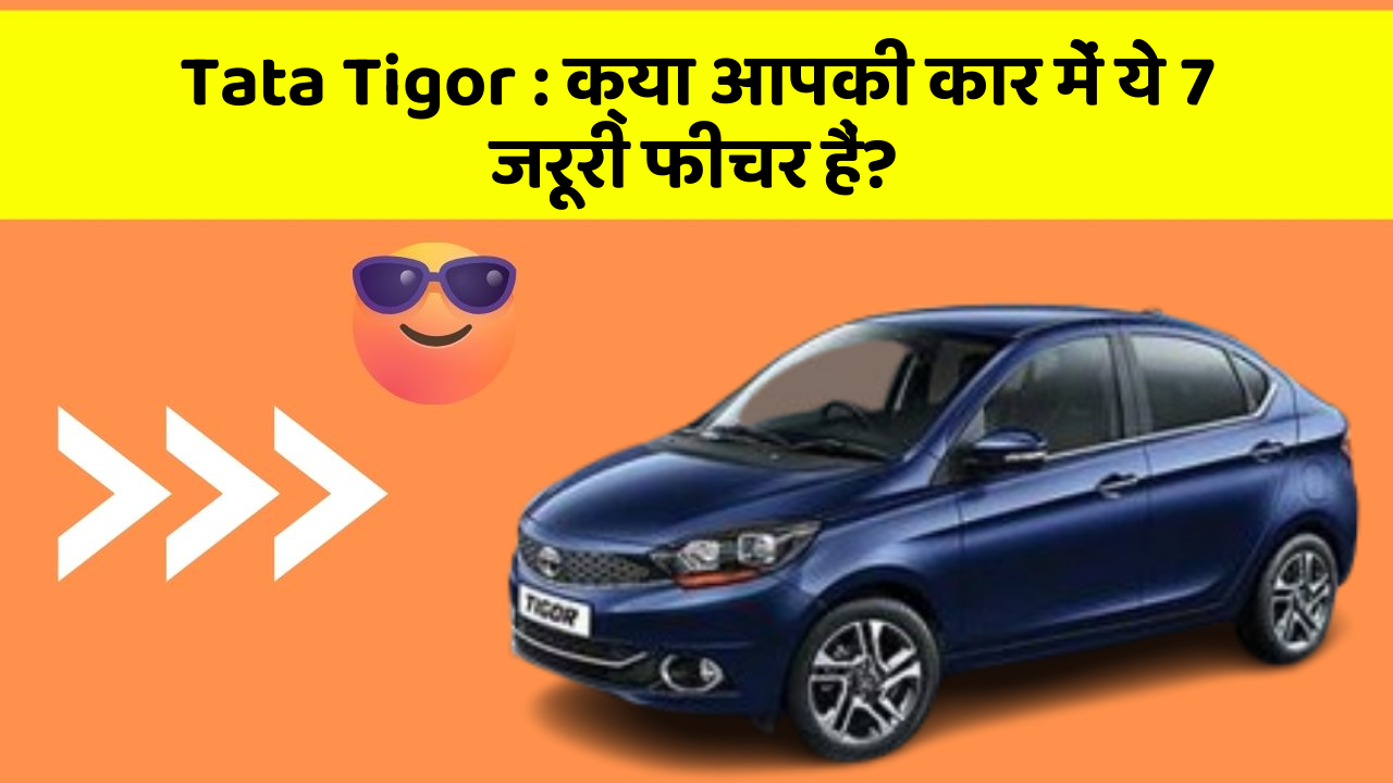 Tata Tigor: क्या आपकी कार में ये 7 जरूरी फीचर हैं?