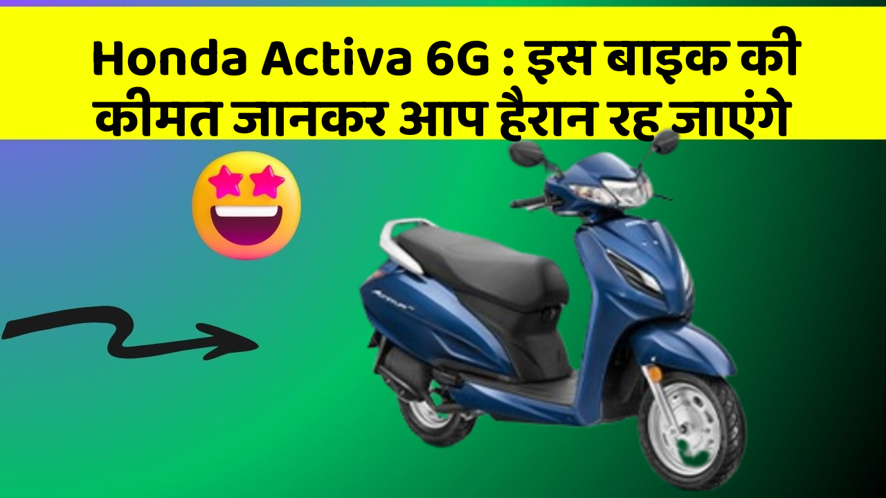 Honda Activa 6G: इस बाइक की कीमत जानकर आप हैरान रह जाएंगे