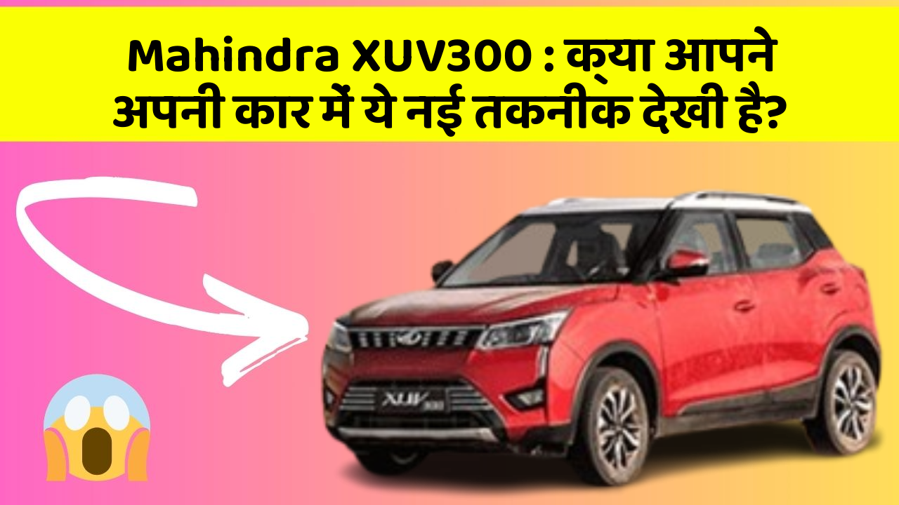 Mahindra XUV300 : क्या आपने अपनी कार में ये नई तकनीक देखी है?