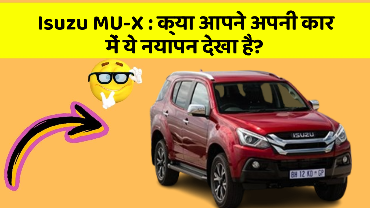 Isuzu MU-X: क्या आपने अपनी कार में ये नयापन देखा है?