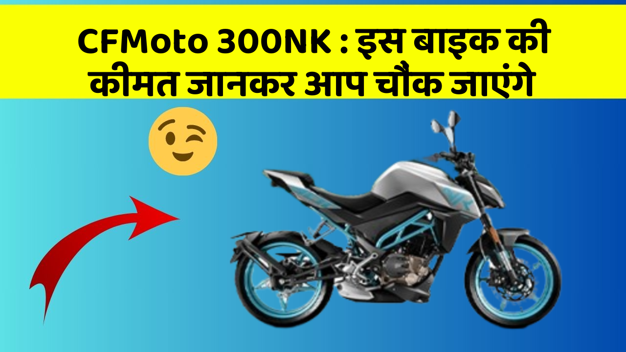 CFMoto 300NK: इस बाइक की कीमत जानकर आप चौंक जाएंगे