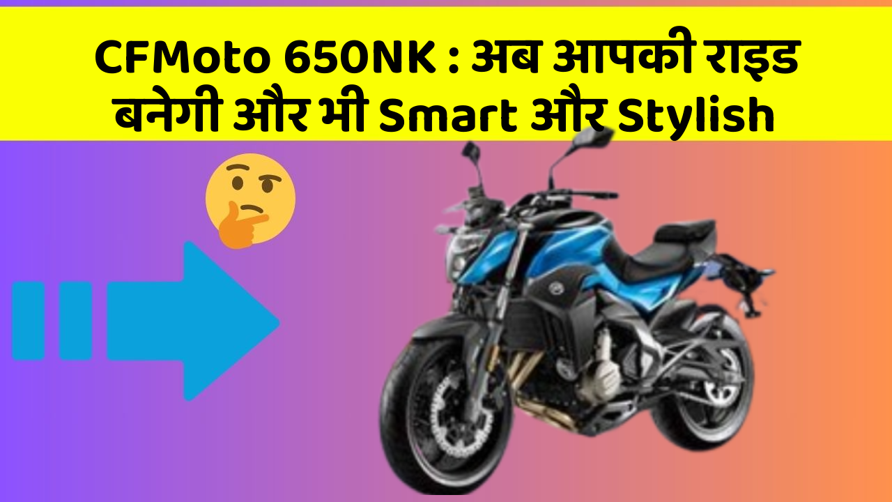 CFMoto 650NK: अब आपकी राइड बनेगी और भी Smart और Stylish