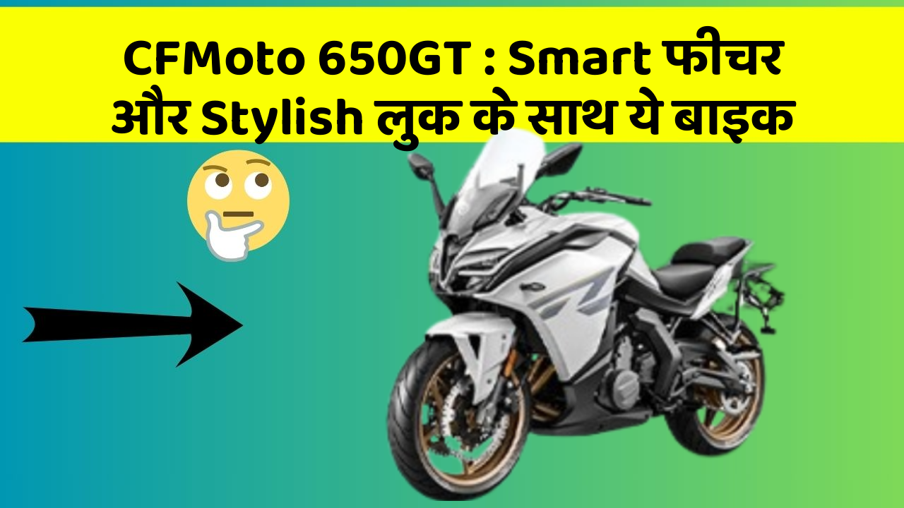 CFMoto 650GT : Smart फीचर और Stylish लुक के साथ ये बाइक