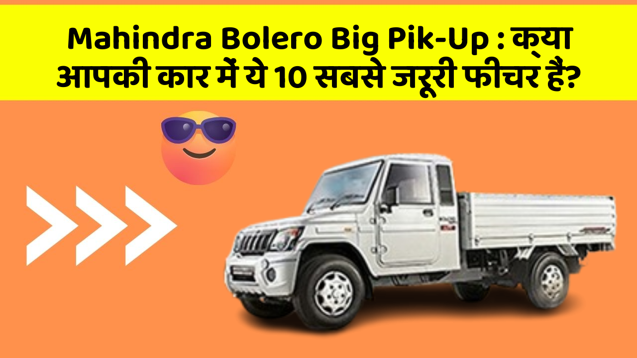 Mahindra Bolero Big Pik-Up: क्या आपकी कार में ये 10 सबसे जरूरी फीचर हैं?