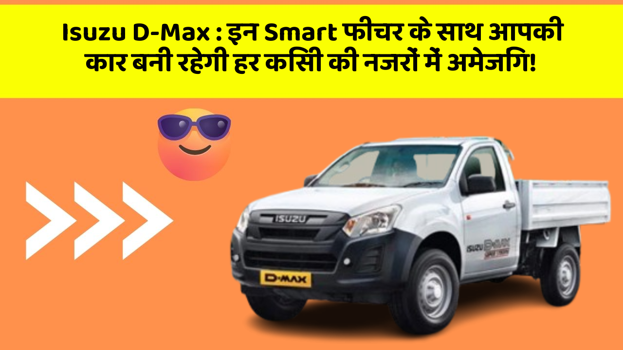 Isuzu D-Max : इन Smart फीचर के साथ आपकी कार बनी रहेगी हर किसी की नजरों में अमेजिंग!