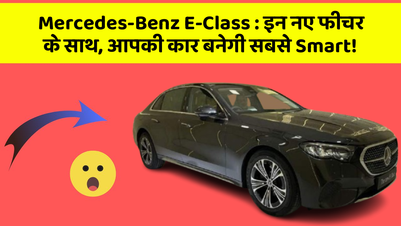 Mercedes-Benz E-Class : इन नए फीचर के साथ, आपकी कार बनेगी सबसे Smart!