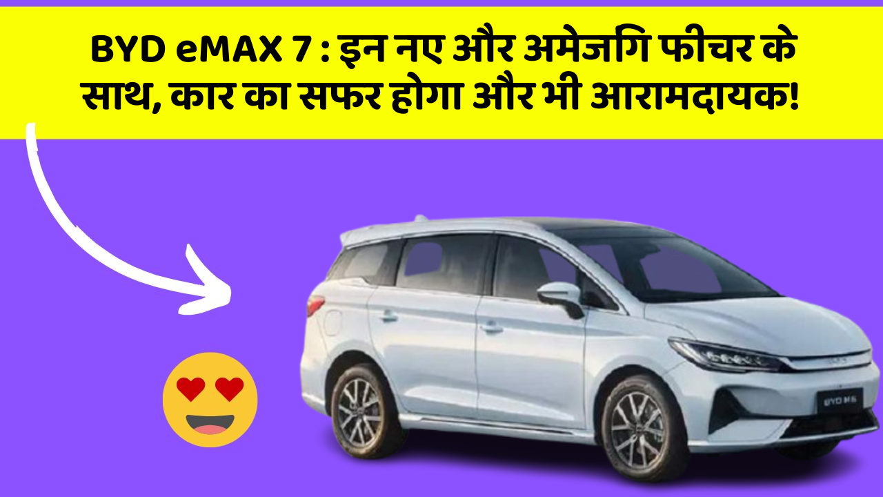 BYD eMAX 7:इन नए और अमेजिंग फीचर के साथ, कार का सफर होगा और भी आरामदायक!