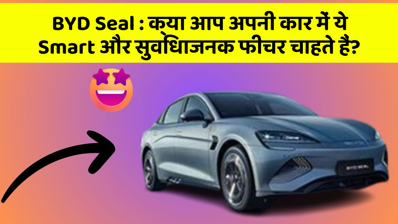 BYD Seal:क्या आप अपनी कार में ये Smart और सुविधाजनक फीचर चाहते हैं?