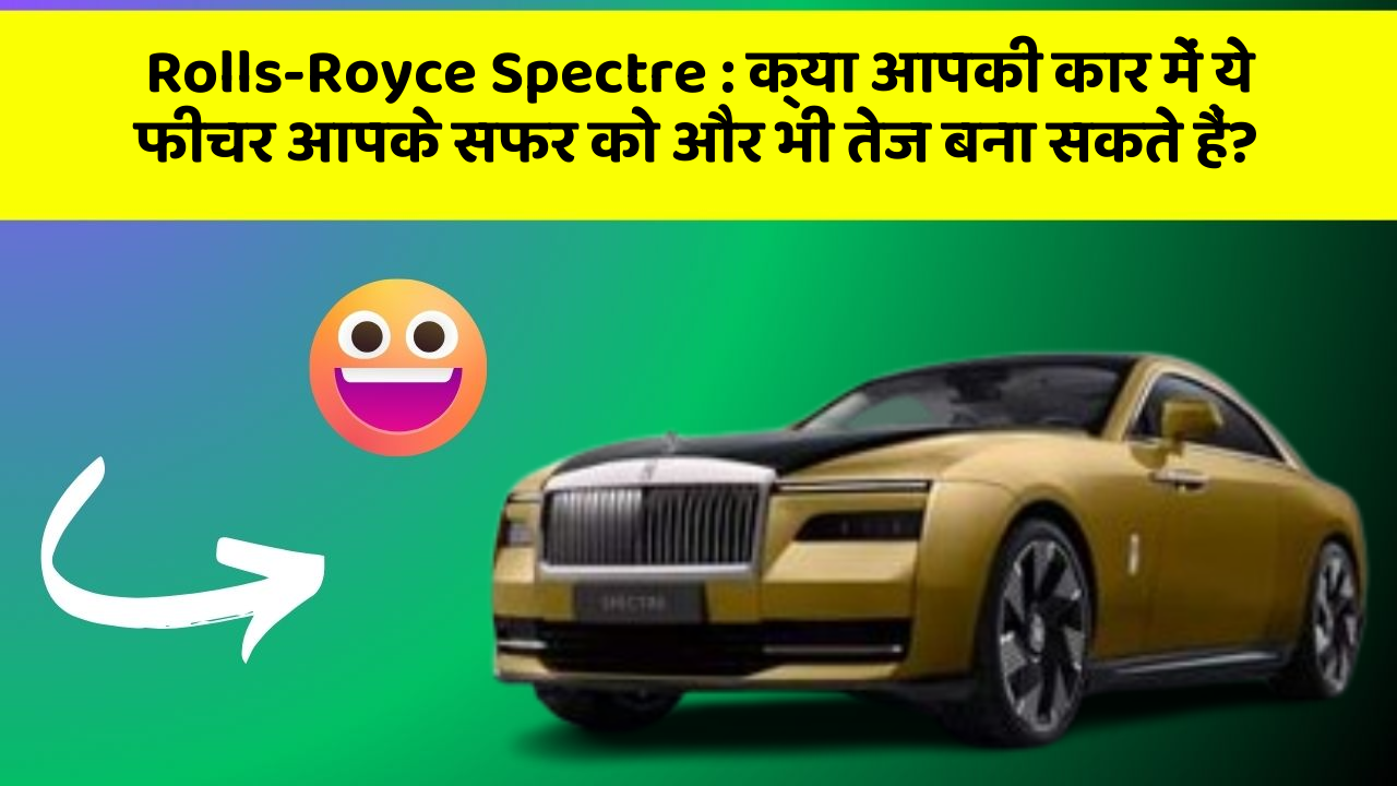 Rolls-Royce Spectre: क्या आपकी कार में ये फीचर आपके सफर को और भी तेज बना सकते हैं?