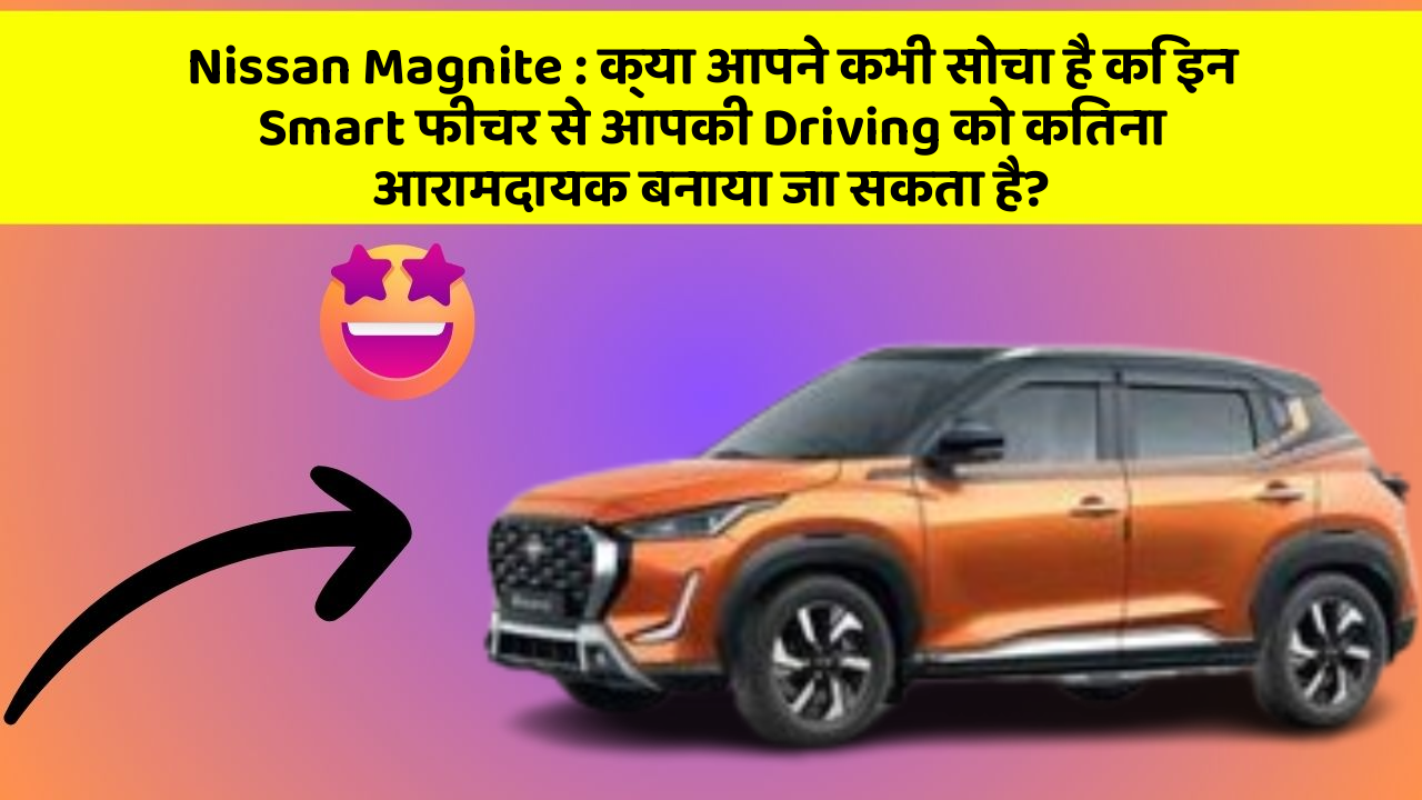 Nissan Magnite : क्या आपने कभी सोचा है कि इन Smart फीचर से आपकी Driving को कितना आरामदायक बनाया जा सकता है?
