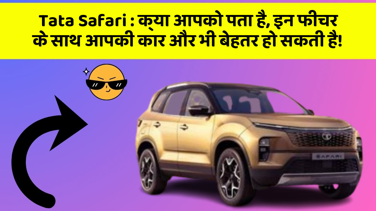 Tata Safari : क्या आपको पता है, इन फीचर के साथ आपकी कार और भी बेहतर हो सकती है!