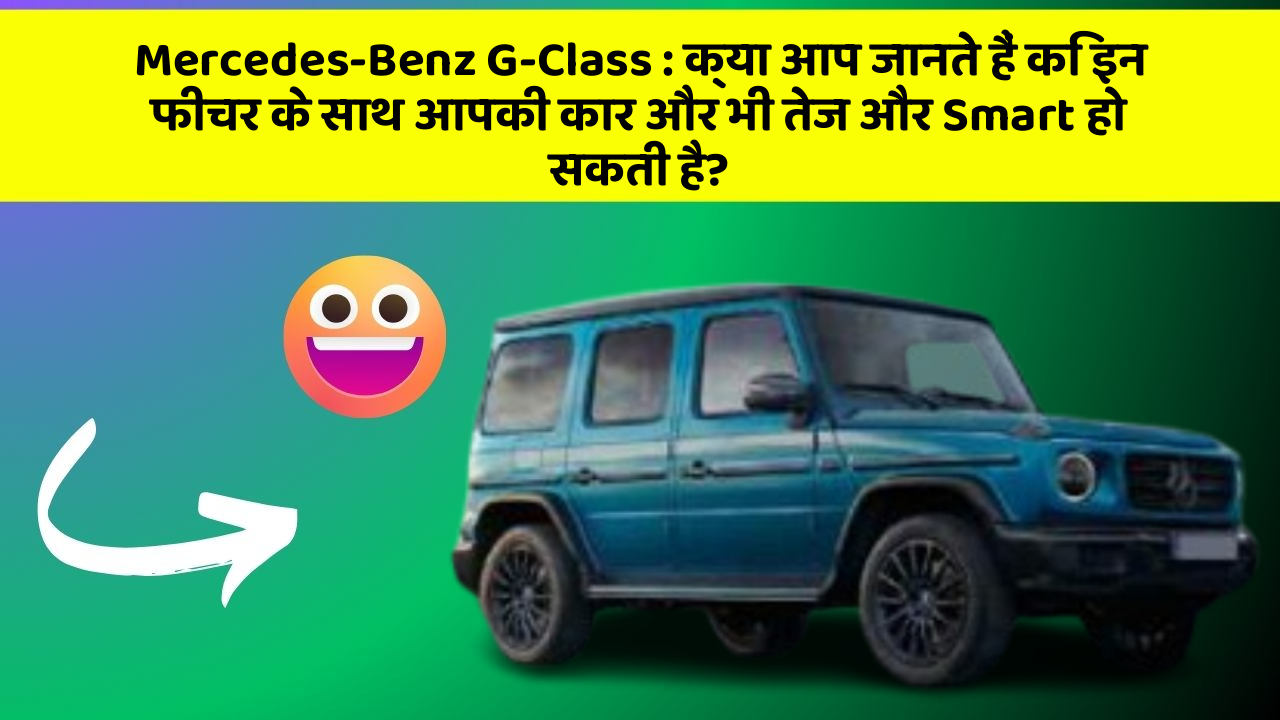 Mercedes-Benz G-Class : क्या आप जानते हैं कि इन फीचर के साथ आपकी कार और भी तेज और Smart हो सकती है?