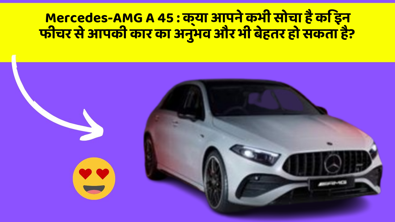 Mercedes-AMG A 45: क्या आपने कभी सोचा है कि इन फीचर से आपकी कार का अनुभव और भी बेहतर हो सकता है?