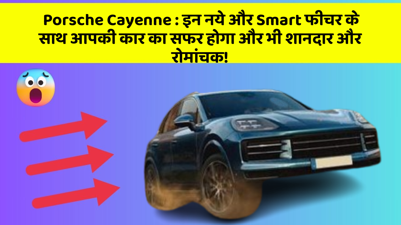 Porsche Cayenne: इन नये और Smart फीचर के साथ आपकी कार का सफर होगा और भी शानदार और रोमांचक!