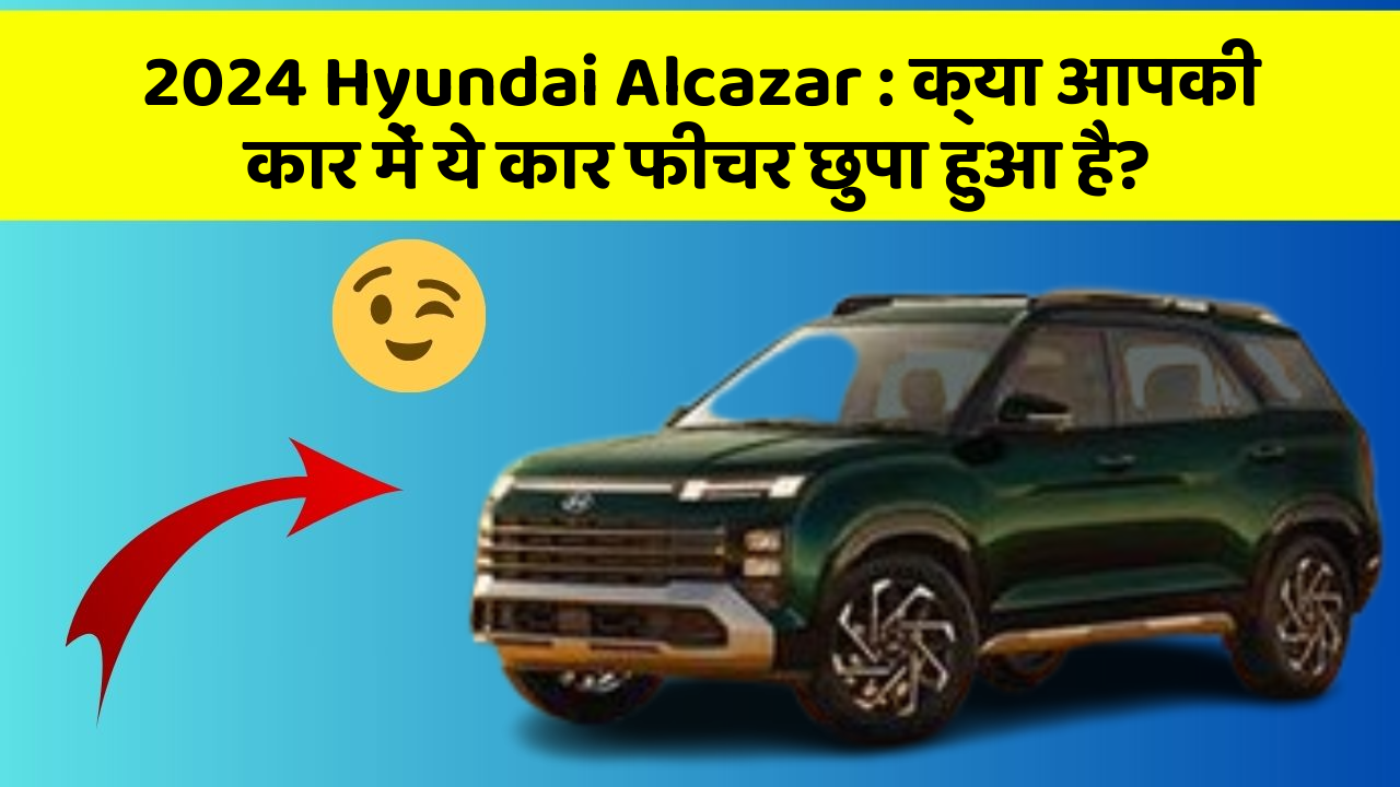 2024 Hyundai Alcazar : क्या आपकी कार में ये कार फीचर छुपा हुआ है?