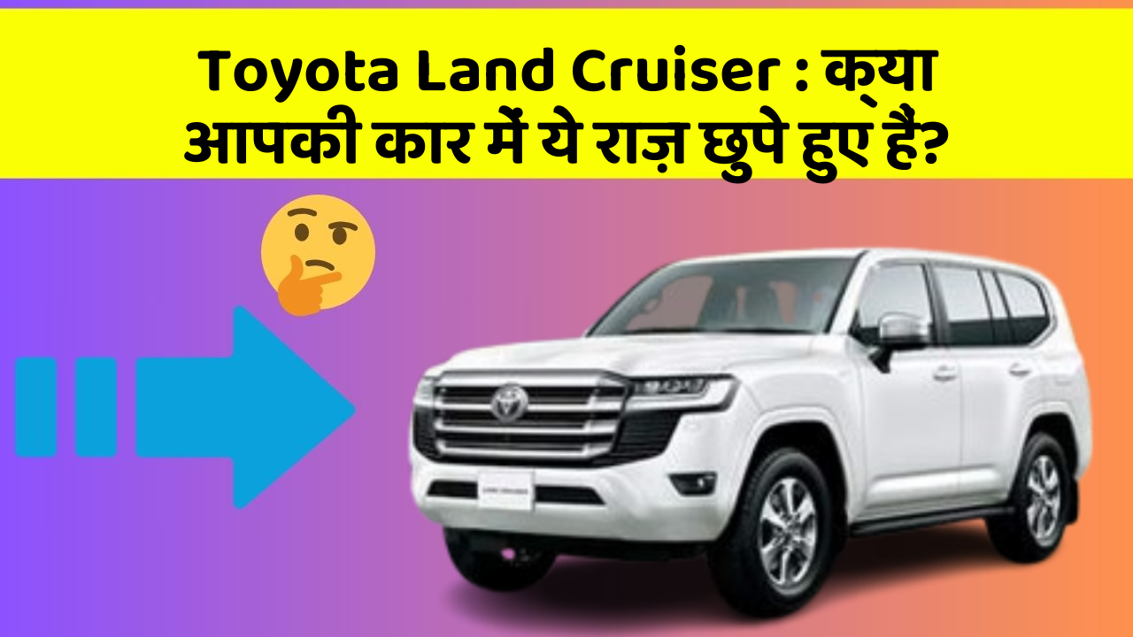 Toyota Land Cruiser: क्या आपकी कार में ये राज़ छुपे हुए हैं?