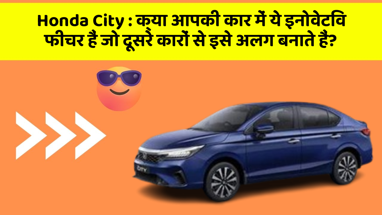 Honda City : क्या आपकी कार में ये इनोवेटिव फीचर हैं जो दूसरे कारों से इसे अलग बनाते हैं?