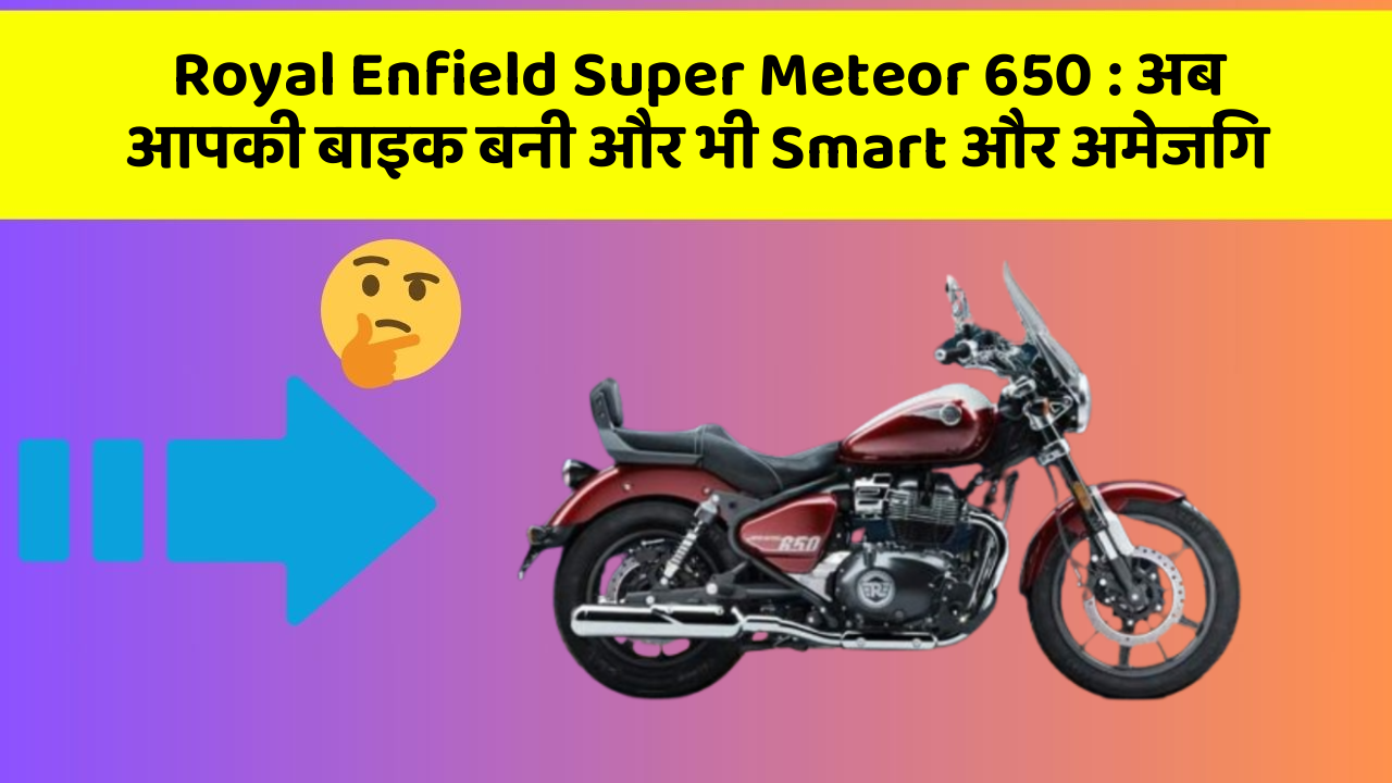 Royal Enfield Super Meteor 650: अब आपकी बाइक बनी और भी Smart और अमेजिंग